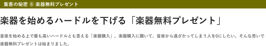 集客の秘密 ⑥ 楽器無料プレゼント・楽器を始めるハードルを下げる「楽器無料プレゼント」・音楽を始める上で最も高いハードルとも言える「楽器購入」。楽器購入に躓いて、音楽から遠ざかってしまう人を0にしたい。そんな思いで楽器無料プレゼントは始まりました。